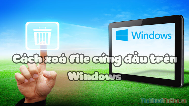 Cách xóa các file cứng đầu trên Windows một cách dễ dàng