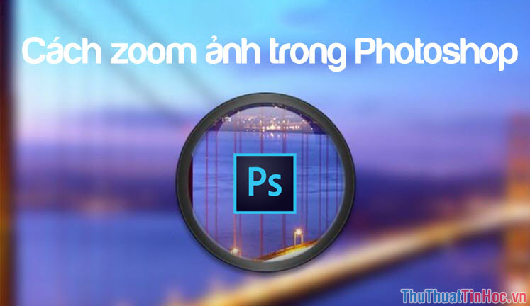 Cách zoom ảnh, phóng to, thu nhỏ ảnh trong Photoshop