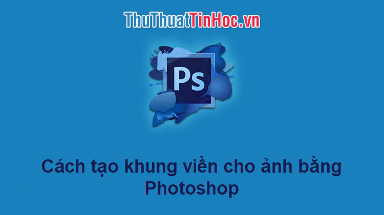 Cách tạo khung viền cho ảnh bằng Photoshop